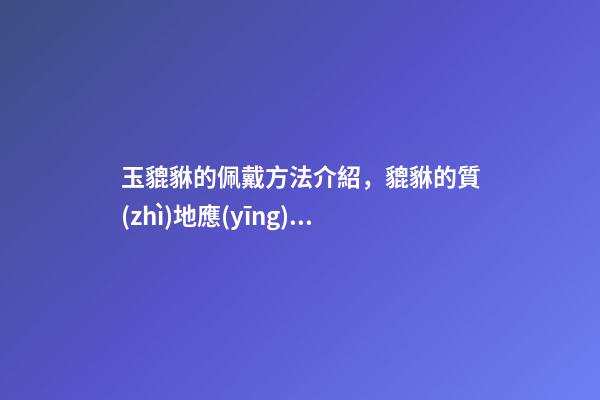 玉貔貅的佩戴方法介紹，貔貅的質(zhì)地應(yīng)該如何選擇？